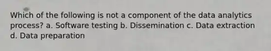 Which of the following is not a component of the data analytics process? a. Software testing b. Dissemination c. Data extraction d. Data preparation