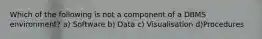 Which of the following is not a component of a DBMS environment? a) Software b) Data c) Visualisation d)Procedures