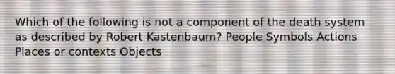 Which of the following is not a component of the death system as described by Robert Kastenbaum? People Symbols Actions Places or contexts Objects