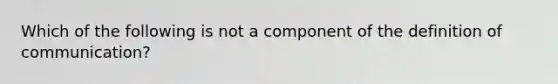 Which of the following is not a component of the definition of communication?