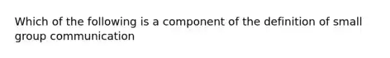 Which of the following is a component of the definition of small group communication