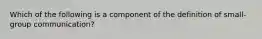 Which of the following is a component of the definition of small-group communication?