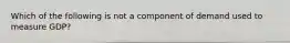 Which of the following is not a component of demand used to measure GDP?