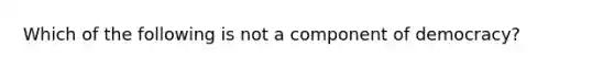 Which of the following is not a component of democracy?