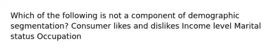 Which of the following is not a component of demographic segmentation? Consumer likes and dislikes Income level Marital status Occupation