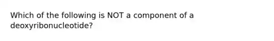 Which of the following is NOT a component of a deoxyribonucleotide?