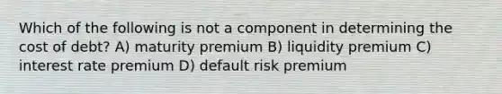 Which of the following is not a component in determining the cost of debt? A) maturity premium B) liquidity premium C) interest rate premium D) default risk premium