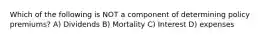 Which of the following is NOT a component of determining policy premiums? A) Dividends B) Mortality C) Interest D) expenses