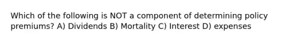 Which of the following is NOT a component of determining policy premiums? A) Dividends B) Mortality C) Interest D) expenses