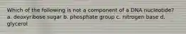 Which of the following is not a component of a DNA nucleotide? a. deoxyribose sugar b. phosphate group c. nitrogen base d. glycerol