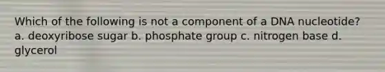 Which of the following is not a component of a DNA nucleotide? a. deoxyribose sugar b. phosphate group c. nitrogen base d. glycerol