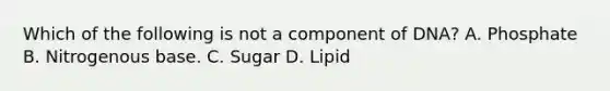 Which of the following is not a component of DNA? A. Phosphate B. Nitrogenous base. C. Sugar D. Lipid