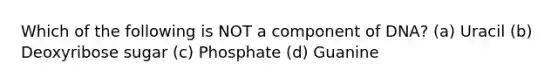 Which of the following is NOT a component of DNA? (a) Uracil (b) Deoxyribose sugar (c) Phosphate (d) Guanine