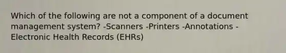 Which of the following are not a component of a document management system? -Scanners -Printers -Annotations -Electronic Health Records (EHRs)