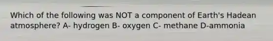 Which of the following was NOT a component of Earth's Hadean atmosphere? A- hydrogen B- oxygen C- methane D-ammonia