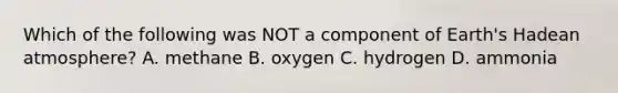 Which of the following was NOT a component of Earth's Hadean atmosphere? A. methane B. oxygen C. hydrogen D. ammonia