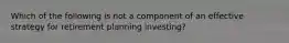 Which of the following is not a component of an effective strategy for retirement planning​ investing?