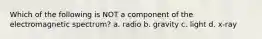 Which of the following is NOT a component of the electromagnetic spectrum? a. radio b. gravity c. light d. x-ray