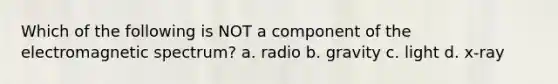 Which of the following is NOT a component of the electromagnetic spectrum? a. radio b. gravity c. light d. x-ray