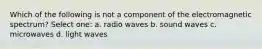 Which of the following is not a component of the electromagnetic spectrum? Select one: a. radio waves b. sound waves c. microwaves d. light waves