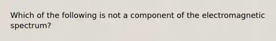 Which of the following is not a component of the electromagnetic spectrum?