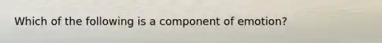 Which of the following is a component of emotion?