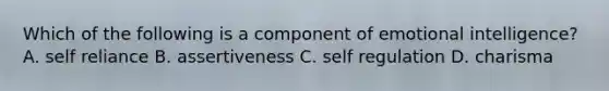 Which of the following is a component of emotional intelligence? A. self reliance B. assertiveness C. self regulation D. charisma