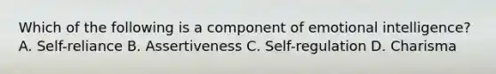 Which of the following is a component of emotional intelligence? A. Self-reliance B. Assertiveness C. Self-regulation D. Charisma