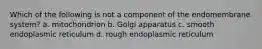 Which of the following is not a component of the endomembrane system? a. mitochondrion b. Golgi apparatus c. smooth endoplasmic reticulum d. rough endoplasmic reticulum