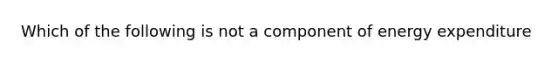 Which of the following is not a component of energy expenditure