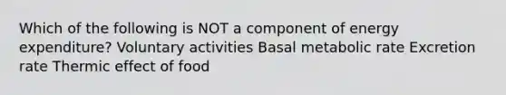 Which of the following is NOT a component of energy expenditure? Voluntary activities Basal metabolic rate Excretion rate Thermic effect of food