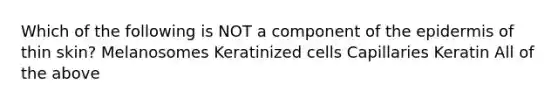 Which of the following is NOT a component of the epidermis of thin skin? Melanosomes Keratinized cells Capillaries Keratin All of the above