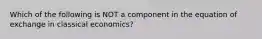 Which of the following is NOT a component in the equation of exchange in classical economics?