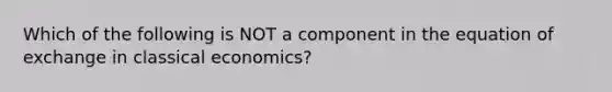 Which of the following is NOT a component in the equation of exchange in classical economics?