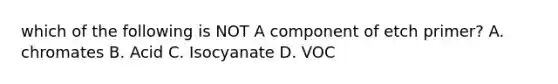 which of the following is NOT A component of etch primer? A. chromates B. Acid C. Isocyanate D. VOC