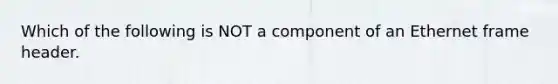 Which of the following is NOT a component of an Ethernet frame header.