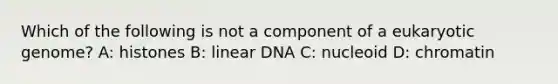 Which of the following is not a component of a eukaryotic genome? A: histones B: linear DNA C: nucleoid D: chromatin