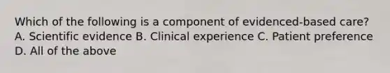 Which of the following is a component of evidenced-based care? A. Scientific evidence B. Clinical experience C. Patient preference D. All of the above