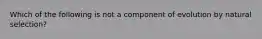 Which of the following is not a component of evolution by natural selection?