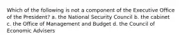 Which of the following is not a component of the Executive Office of the President? a. the National Security Council b. the cabinet c. the Office of Management and Budget d. the Council of Economic Advisers