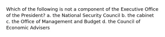 Which of the following is not a component of the Executive Office of the President? a. the National Security Council b. the cabinet c. the Office of Management and Budget d. the Council of Economic Advisers