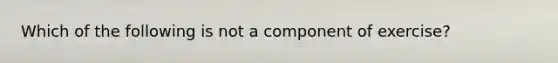 Which of the following is not a component of exercise?