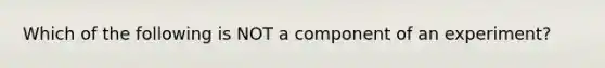 Which of the following is NOT a component of an experiment?