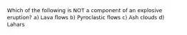 Which of the following is NOT a component of an explosive eruption? a) Lava flows b) Pyroclastic flows c) Ash clouds d) Lahars
