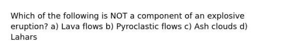 Which of the following is NOT a component of an explosive eruption? a) Lava flows b) Pyroclastic flows c) Ash clouds d) Lahars