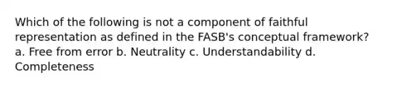 Which of the following is not a component of faithful representation as defined in the FASB's conceptual framework? a. Free from error b. Neutrality c. Understandability d. Completeness