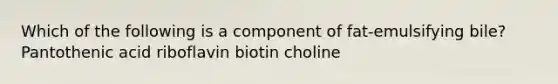 Which of the following is a component of fat-emulsifying bile? Pantothenic acid riboflavin biotin choline