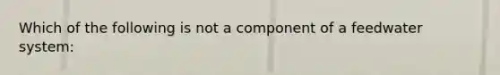 Which of the following is not a component of a feedwater system: