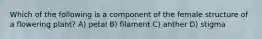 Which of the following is a component of the female structure of a flowering plant? A) petal B) filament C) anther D) stigma