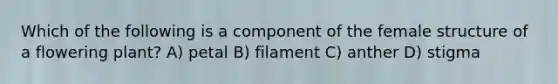 Which of the following is a component of the female structure of a flowering plant? A) petal B) filament C) anther D) stigma